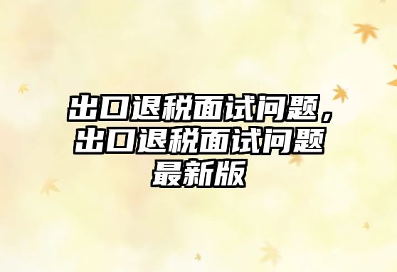 出口退稅面試問題，出口退稅面試問題最新版