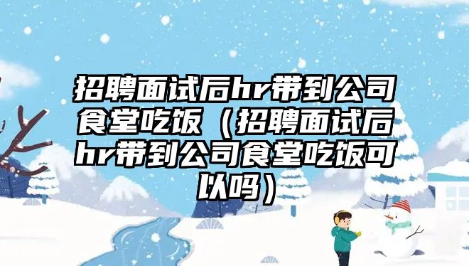 招聘面試后hr帶到公司食堂吃飯（招聘面試后hr帶到公司食堂吃飯可以嗎）