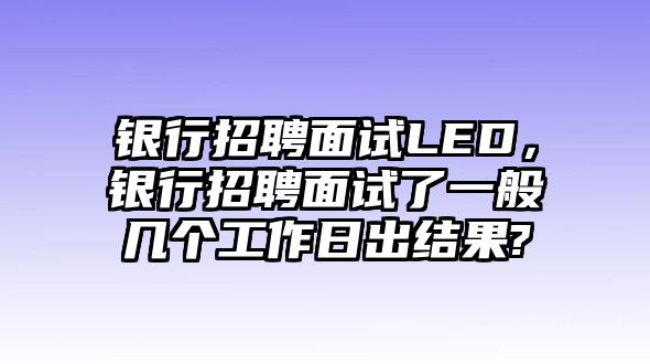 銀行招聘面試LED，銀行招聘面試了一般幾個工作日出結果?