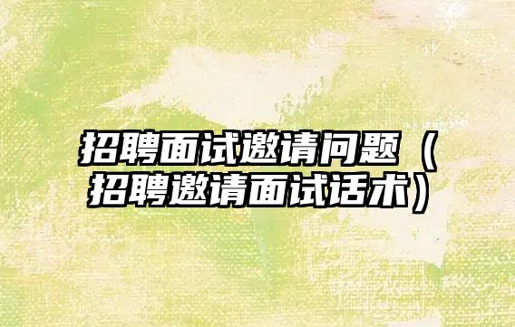 招聘面試邀請問題（招聘邀請面試話術）