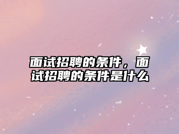 面試招聘的條件，面試招聘的條件是什么