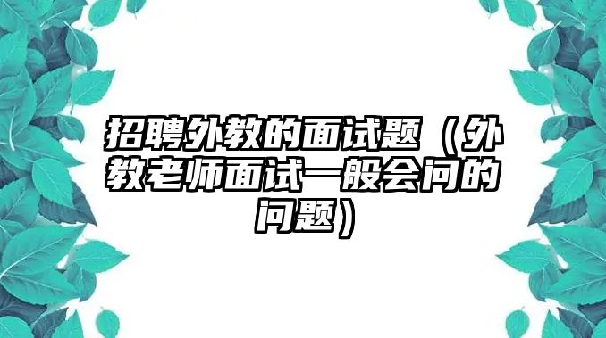 招聘外教的面試題（外教老師面試一般會問的問題）