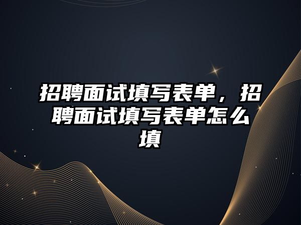 招聘面試填寫表單，招聘面試填寫表單怎么填