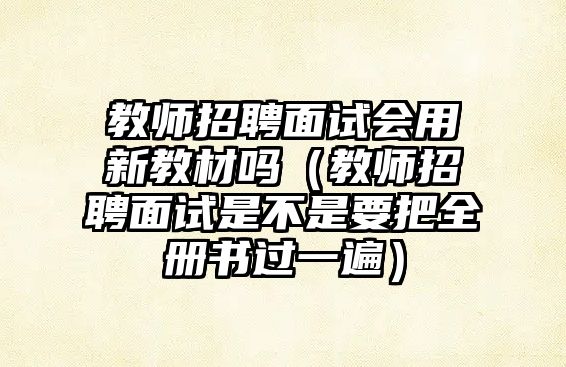 教師招聘面試會用新教材嗎（教師招聘面試是不是要把全冊書過一遍）