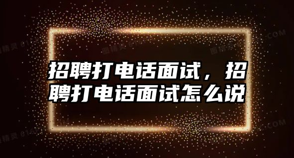 招聘打電話面試，招聘打電話面試怎么說