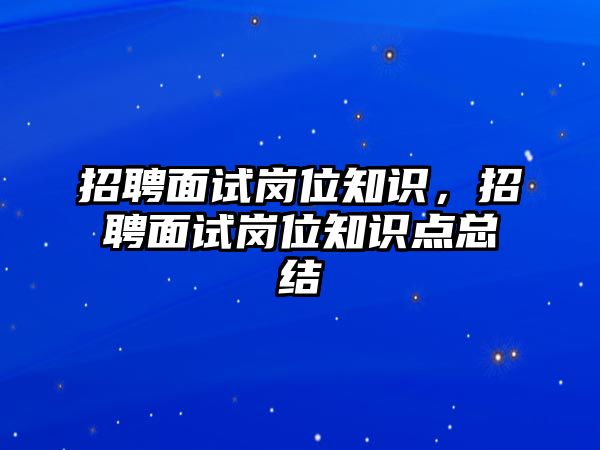 招聘面試崗位知識，招聘面試崗位知識點總結