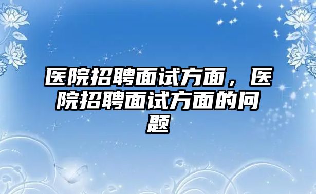 醫院招聘面試方面，醫院招聘面試方面的問題