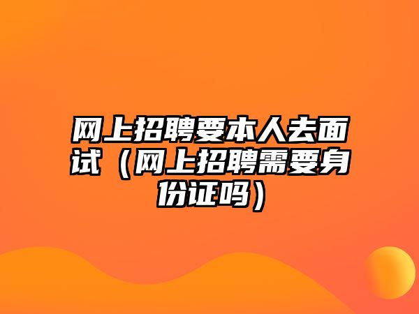 網上招聘要本人去面試（網上招聘需要身份證嗎）