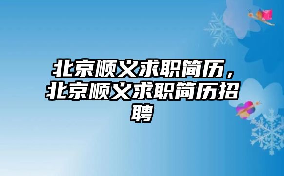 北京順義求職簡歷，北京順義求職簡歷招聘