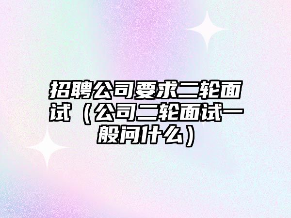 招聘公司要求二輪面試（公司二輪面試一般問(wèn)什么）